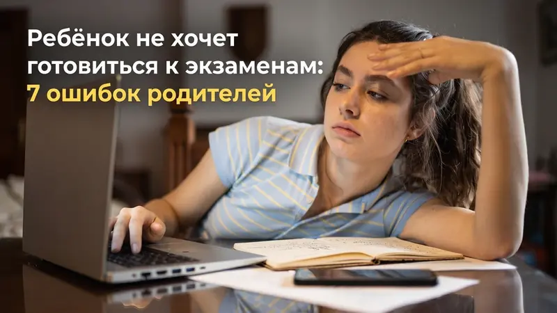 Ребёнок не хочет готовиться к экзаменам: 7 ошибок родителей, кото...